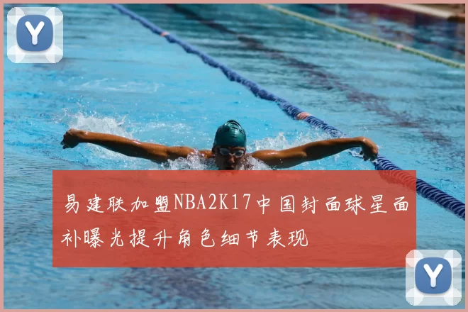 易建联加盟NBA2K17中国封面球星面补曝光提升角色细节表现