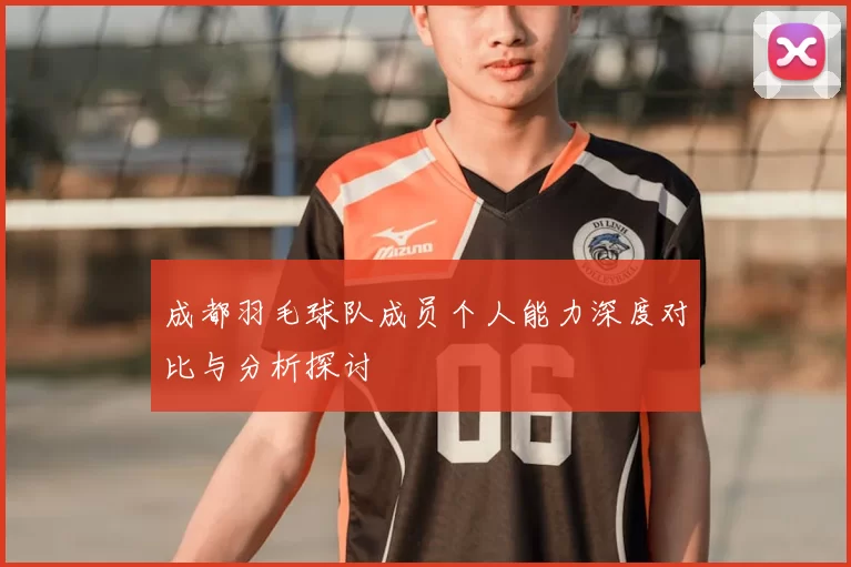 成都羽毛球队成员个人能力深度对比与分析探讨