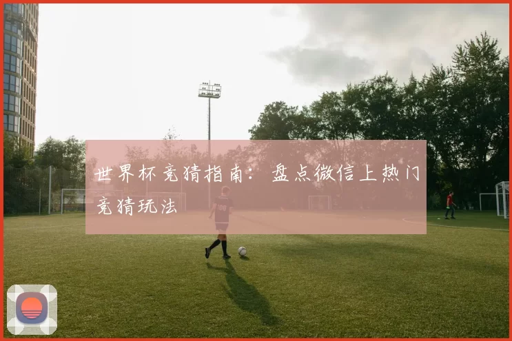 世界杯竞猜指南：盘点微信上热门竞猜玩法