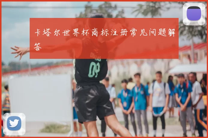 卡塔尔世界杯商标注册常见问题解答