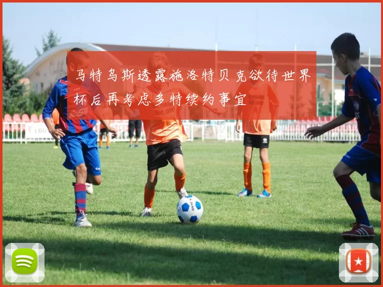马特乌斯透露施洛特贝克欲待世界杯后再考虑多特续约事宜