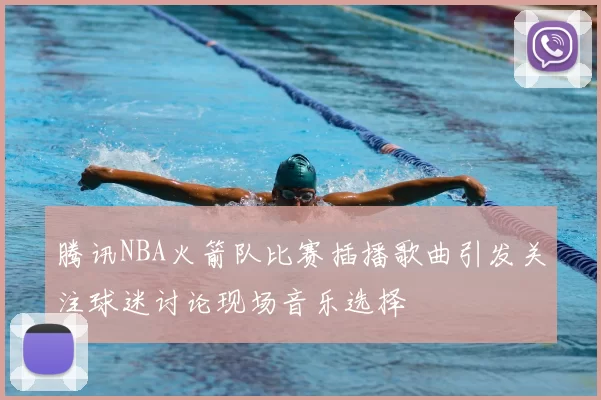 腾讯NBA火箭队比赛插播歌曲引发关注球迷讨论现场音乐选择