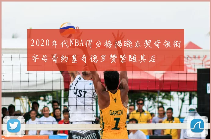 2020年代NBA得分榜揭晓东契奇领衔字母哥约基奇德罗赞紧随其后