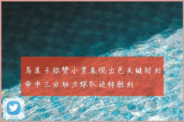 乌度卡称赞小贾表现出色关键时刻命中三分助力球队逆转胜利