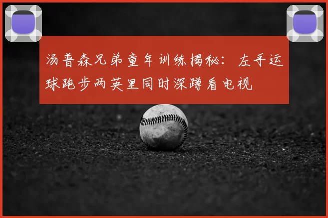 汤普森兄弟童年训练揭秘：左手运球跑步两英里同时深蹲看电视