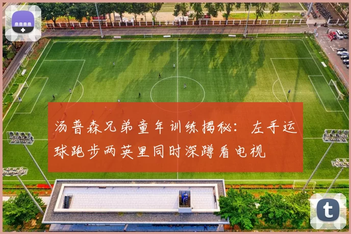 汤普森兄弟童年训练揭秘：左手运球跑步两英里同时深蹲看电视