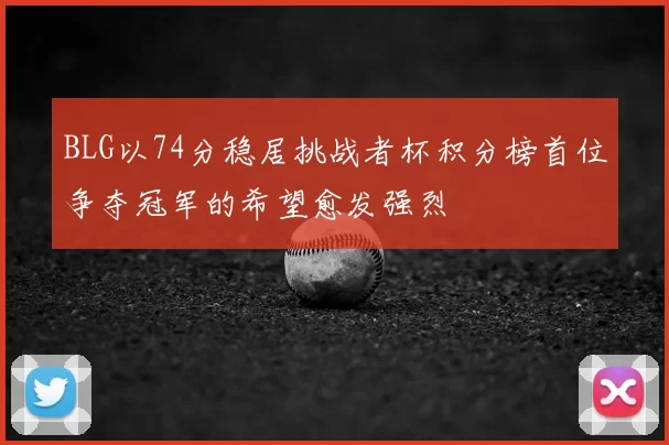 BLG以74分稳居挑战者杯积分榜首位争夺冠军的希望愈发强烈