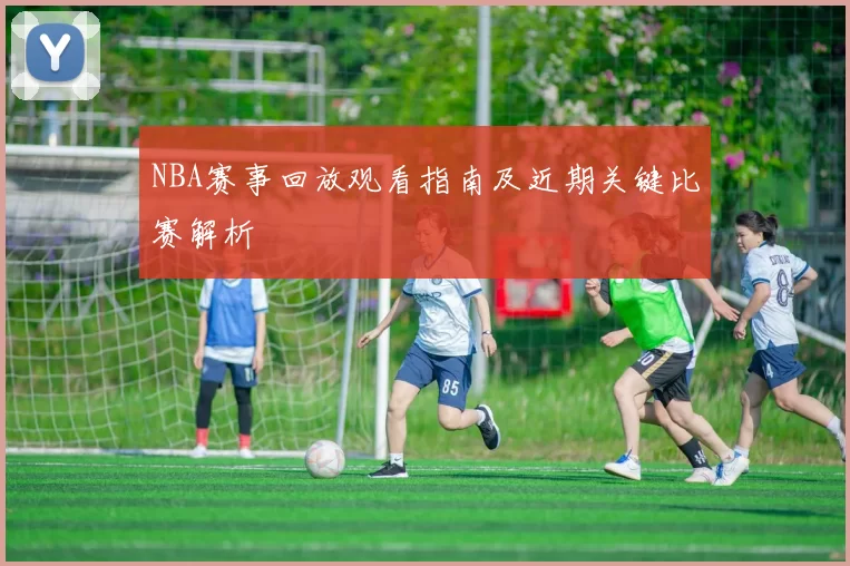 NBA赛事回放观看指南及近期关键比赛解析