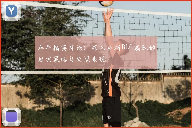 和平精英评论：深入分析BLG战队的进攻策略与失误表现