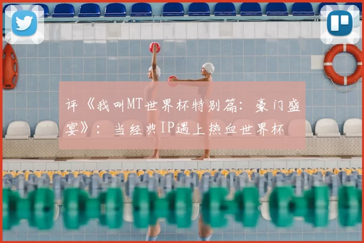 评《我叫MT世界杯特别篇：豪门盛宴》：当经典IP遇上热血世界杯