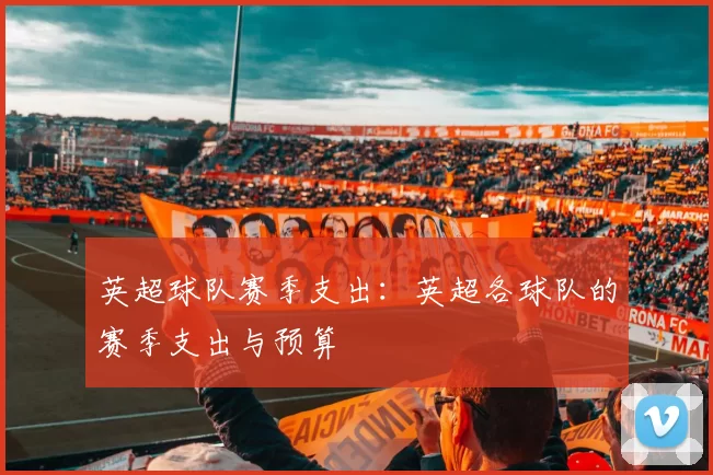 英超球队赛季支出：英超各球队的赛季支出与预算