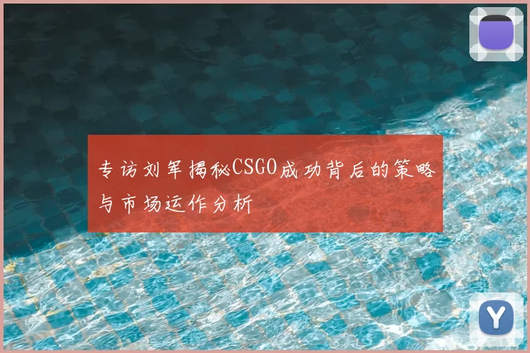 专访刘军揭秘CSGO成功背后的策略与市场运作分析