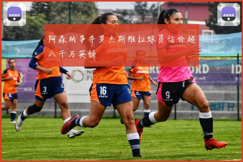 阿森纳争夺罗杰斯维拉球员估价超八千万英镑
