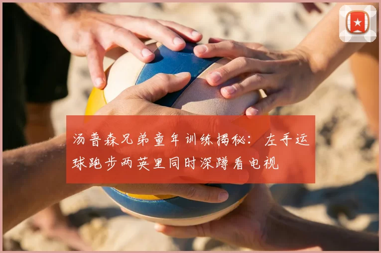 汤普森兄弟童年训练揭秘:左手运球跑步两英里同时深蹲看电视