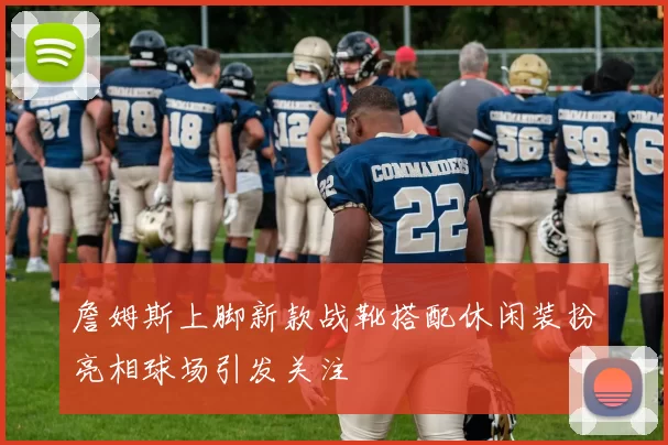 詹姆斯上脚新款战靴搭配休闲装扮亮相球场引发关注
