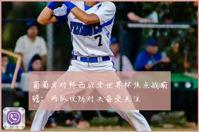葡萄牙对阵西班牙世界杯焦点战前瞻:两队攻防对决备受关注