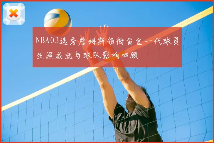 NBA03选秀詹姆斯领衔黄金一代球员生涯成就与球队影响回顾