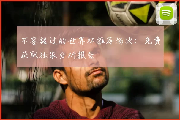 不容错过的世界杯推荐场次:免费获取独家分析报告