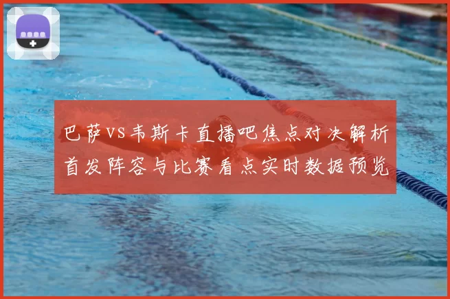 巴萨vs韦斯卡直播吧焦点对决解析首发阵容与比赛看点实时数据预览