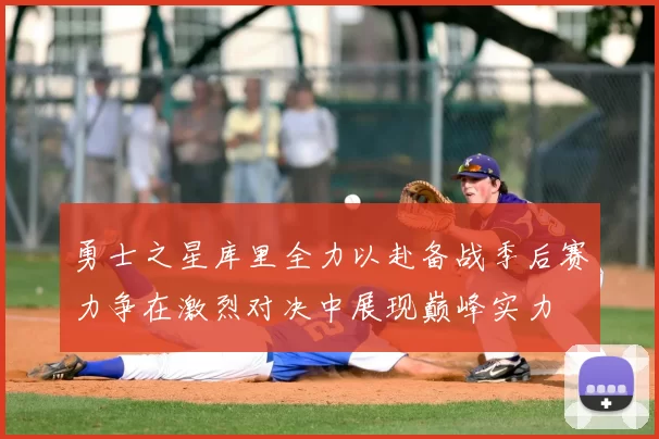 勇士之星库里全力以赴备战季后赛力争在激烈对决中展现巅峰实力