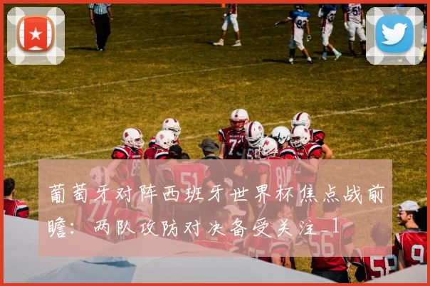 葡萄牙对阵西班牙世界杯焦点战前瞻：两队攻防对决备受关注_1