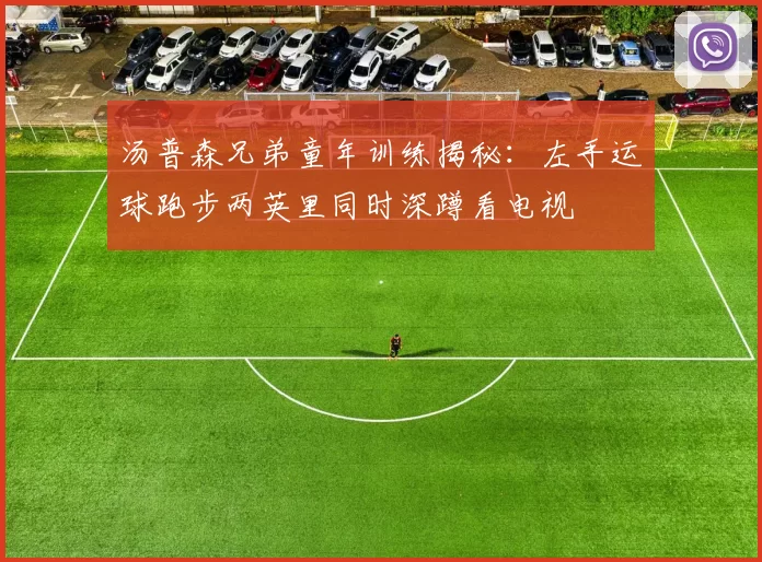 汤普森兄弟童年训练揭秘:左手运球跑步两英里同时深蹲看电视