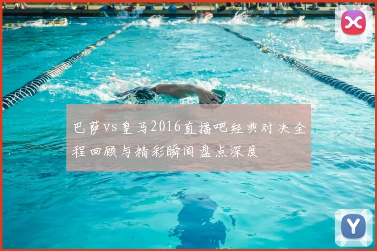 巴萨vs皇马2016直播吧经典对决全程回顾与精彩瞬间盘点深度