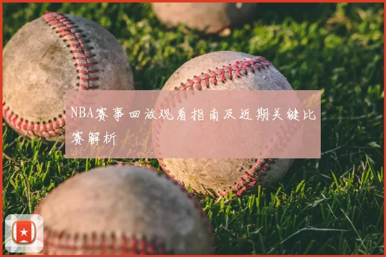 NBA赛事回放观看指南及近期关键比赛解析