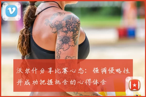 沃尔什分享比赛心态:强调侵略性并成功把握机会的心得体会