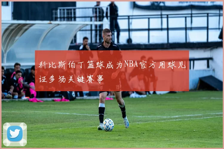 科比斯伯丁篮球成为NBA官方用球见证多场关键赛事