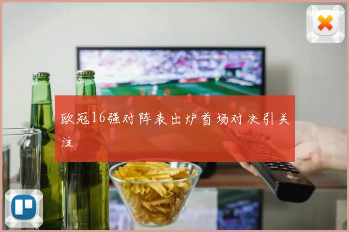 欧冠16强对阵表出炉首场对决引关注