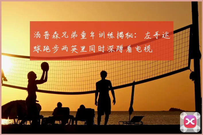 汤普森兄弟童年训练揭秘：左手运球跑步两英里同时深蹲看电视