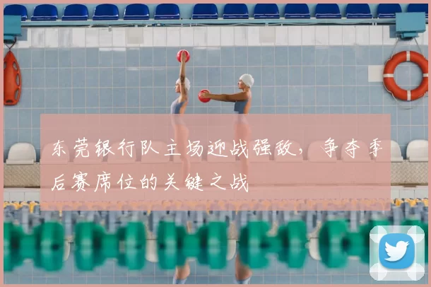 东莞银行队主场迎战强敌，争夺季后赛席位的关键之战