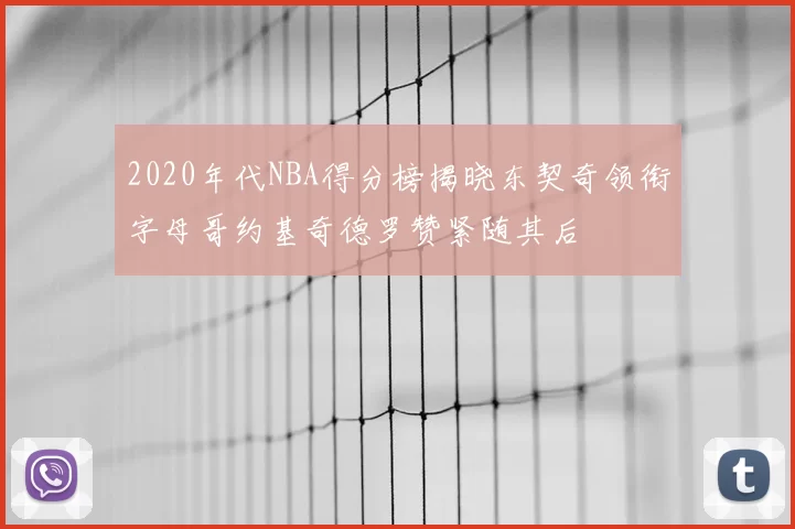 2020年代NBA得分榜揭晓东契奇领衔字母哥约基奇德罗赞紧随其后
