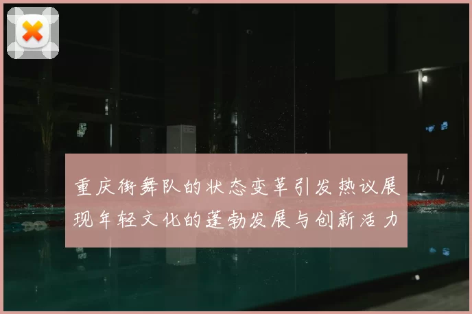 重庆街舞队的状态变革引发热议展现年轻文化的蓬勃发展与创新活力