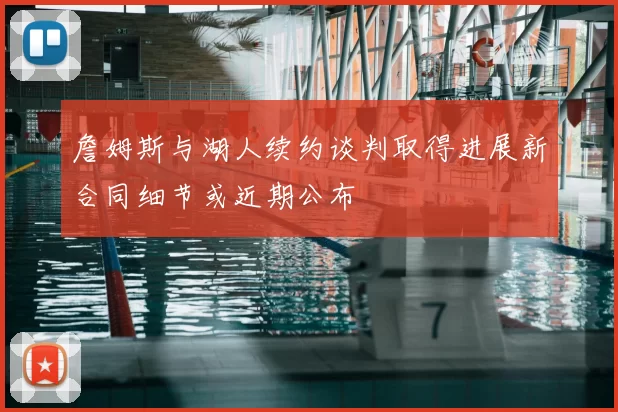 詹姆斯与湖人续约谈判取得进展新合同细节或近期公布