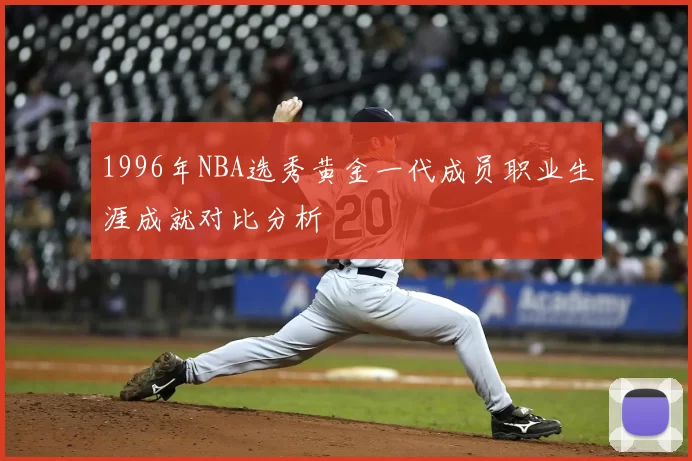 1996年NBA选秀黄金一代成员职业生涯成就对比分析