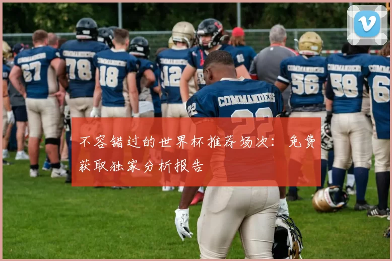 不容错过的世界杯推荐场次:免费获取独家分析报告