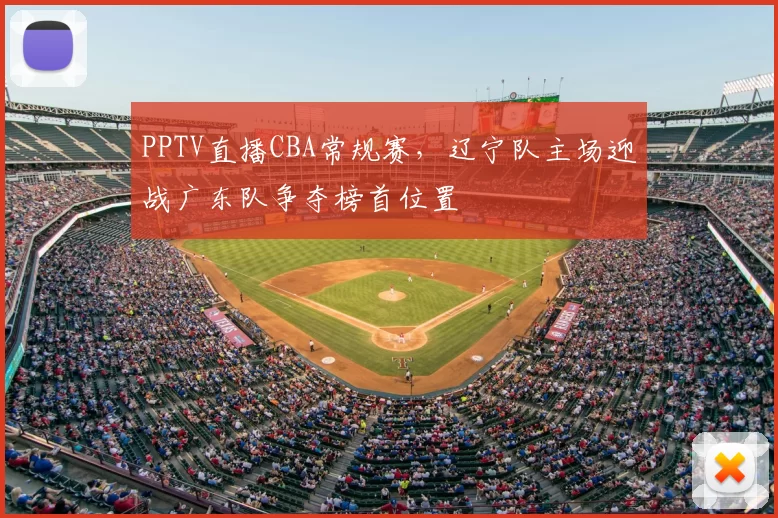 PPTV直播CBA常规赛,辽宁队主场迎战广东队争夺榜首位置