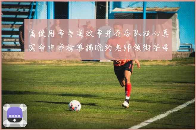 高使用率与高效率并存各队核心真实命中率榜单揭晓约老师领衔字母紧随其后
