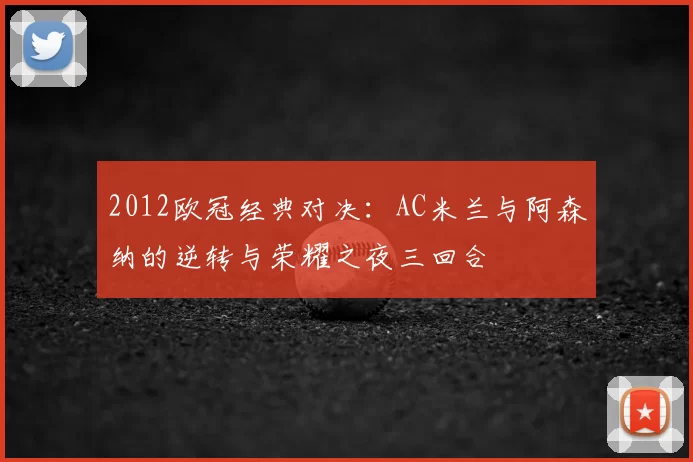 2012欧冠经典对决：AC米兰与阿森纳的逆转与荣耀之夜三回合