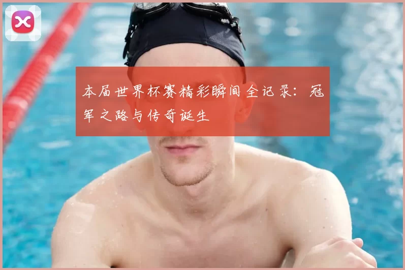 本届世界杯赛精彩瞬间全记录：冠军之路与传奇诞生