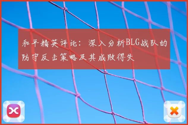 和平精英评论：深入分析BLG战队的防守反击策略及其成败得失