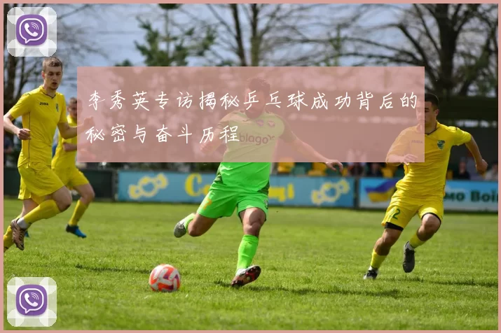李秀英专访揭秘乒乓球成功背后的秘密与奋斗历程
