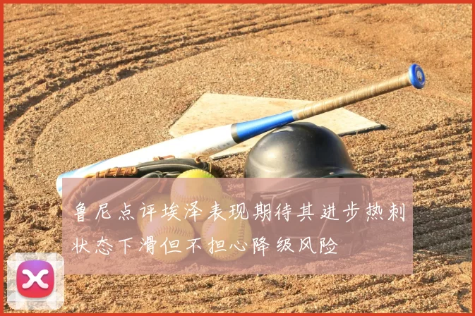 鲁尼点评埃泽表现期待其进步热刺状态下滑但不担心降级风险
