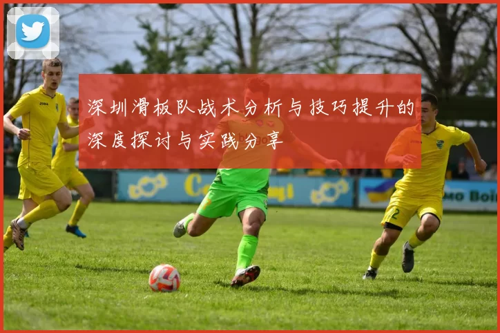 深圳滑板队战术分析与技巧提升的深度探讨与实践分享