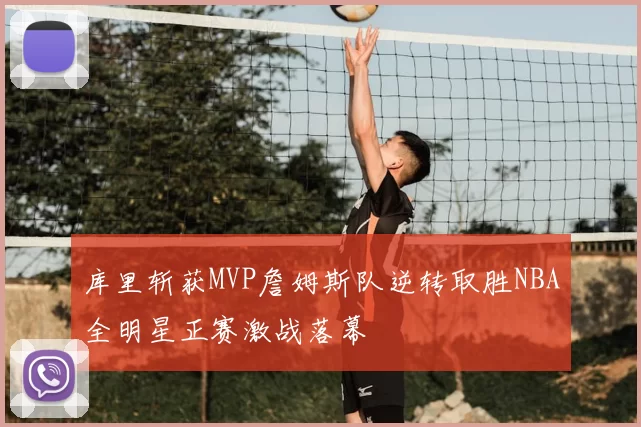 库里斩获MVP詹姆斯队逆转取胜NBA全明星正赛激战落幕