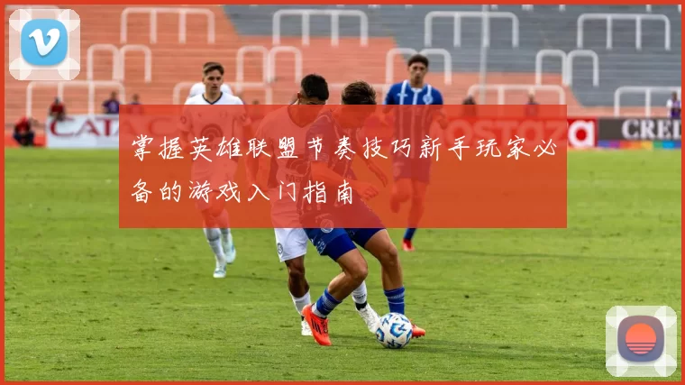 掌握英雄联盟节奏技巧新手玩家必备的游戏入门指南