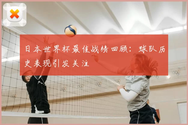 日本世界杯最佳战绩回顾:球队历史表现引发关注