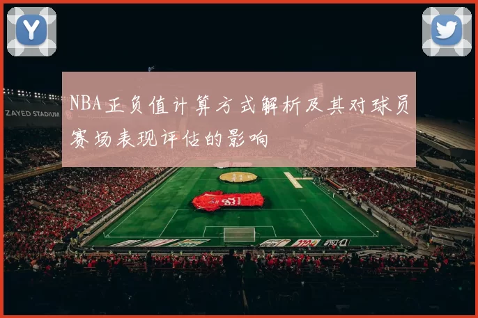 NBA正负值计算方式解析及其对球员赛场表现评估的影响
